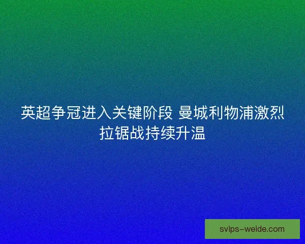 英超争冠进入关键阶段 曼城利物浦激烈拉锯战持续升温