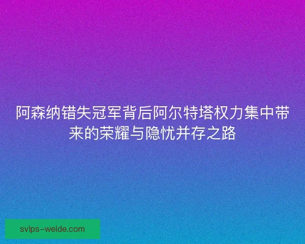 阿森纳错失冠军背后阿尔特塔权力集中带来的荣耀与隐忧并存之路