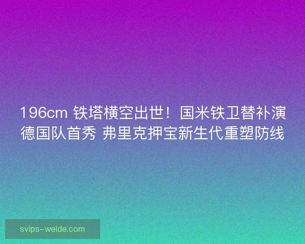 196cm 铁塔横空出世！国米铁卫替补演德国队首秀 弗里克押宝新生代重塑防线