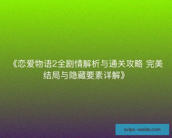 《恋爱物语2全剧情解析与通关攻略 完美结局与隐藏要素详解》