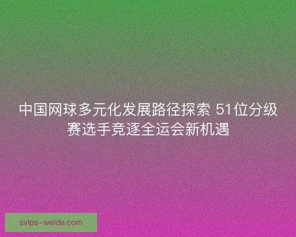 中国网球多元化发展路径探索 51位分级赛选手竞逐全运会新机遇