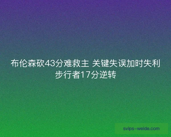 布伦森砍43分难救主 关键失误加时失利步行者17分逆转