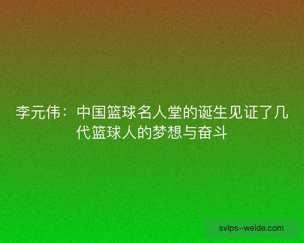李元伟：中国篮球名人堂的诞生见证了几代篮球人的梦想与奋斗