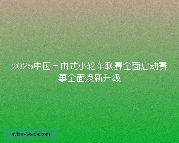 2025中国自由式小轮车联赛全面启动赛事全面焕新升级