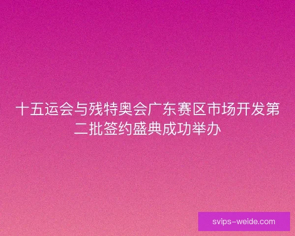 十五运会与残特奥会广东赛区市场开发第二批签约盛典成功举办