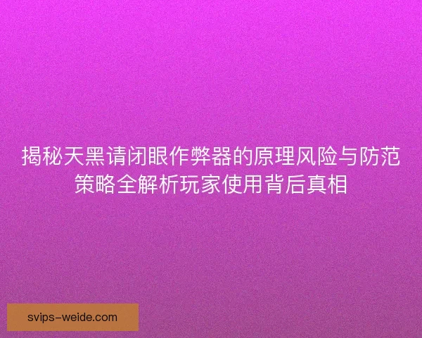 揭秘天黑请闭眼作弊器的原理风险与防范策略全解析玩家使用背后真相