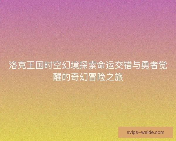 洛克王国时空幻境探索命运交错与勇者觉醒的奇幻冒险之旅